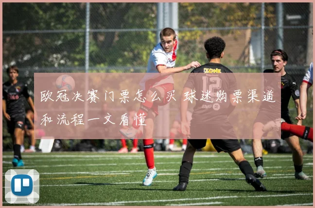 欧冠决赛门票怎么买 球迷购票渠道和流程一文看懂