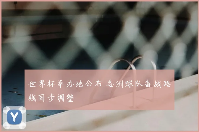 世界杯举办地公布 各洲球队备战路线同步调整