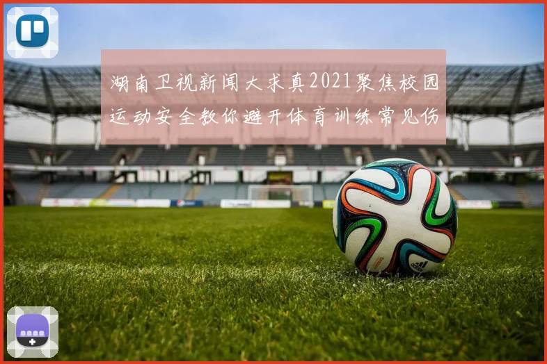 湖南卫视新闻大求真2021聚焦校园运动安全教你避开体育训练常见伤害