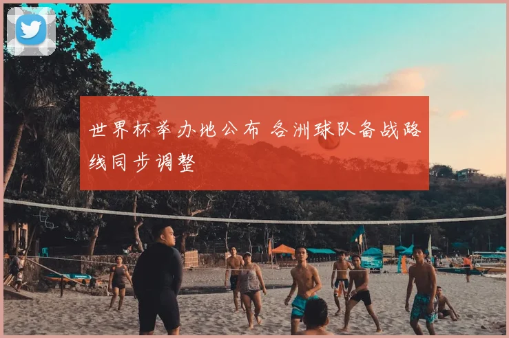 世界杯举办地公布 各洲球队备战路线同步调整