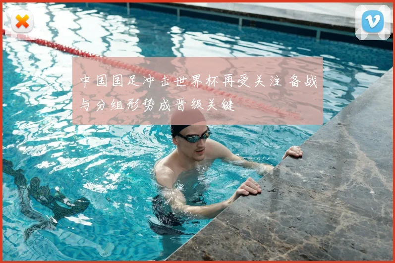 中国国足冲击世界杯再受关注 备战与分组形势成晋级关键