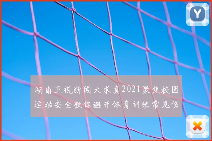 湖南卫视新闻大求真2021聚焦校园运动安全教你避开体育训练常见伤害