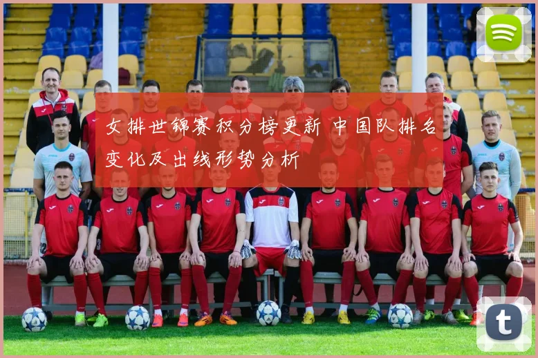 女排世锦赛积分榜更新 中国队排名变化及出线形势分析