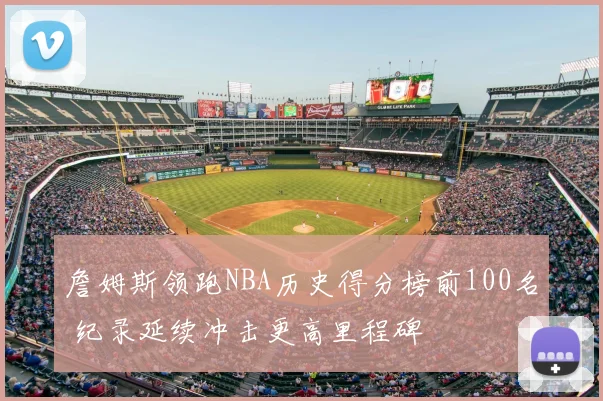 詹姆斯领跑NBA历史得分榜前100名 纪录延续冲击更高里程碑