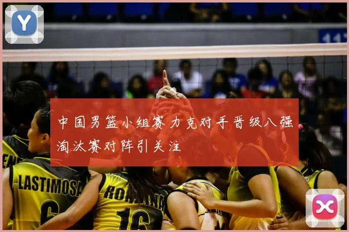 中国男篮小组赛力克对手晋级八强淘汰赛对阵引关注