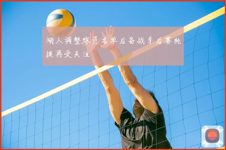 湖人调整球员名单后备战季后赛轮换再受关注