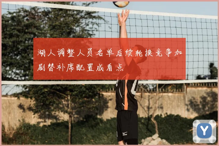 湖人调整人员名单后续轮换竞争加剧替补席配置成看点