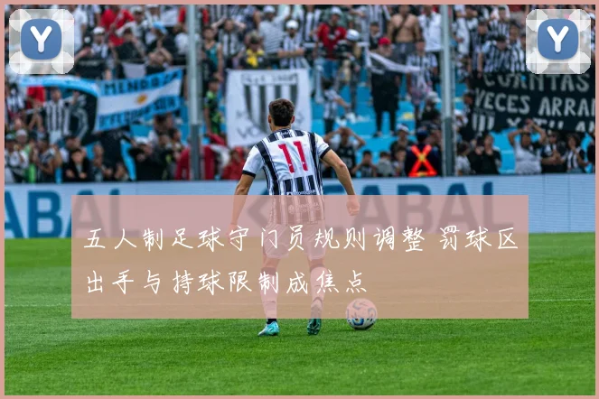 五人制足球守门员规则调整 罚球区出手与持球限制成焦点