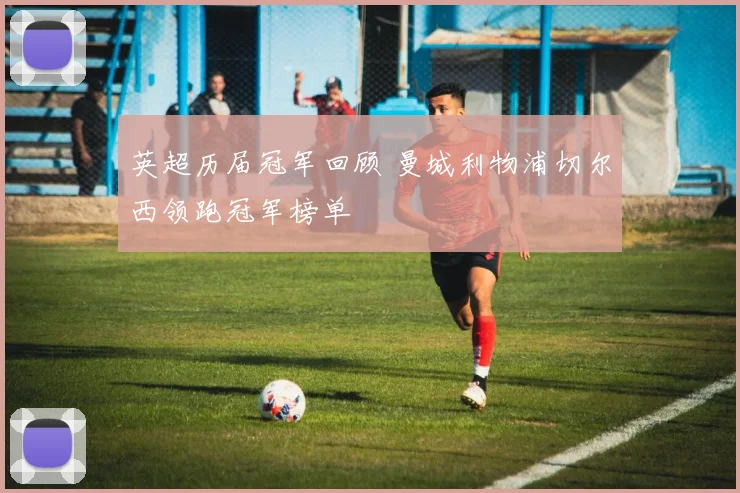 英超历届冠军回顾 曼城利物浦切尔西领跑冠军榜单