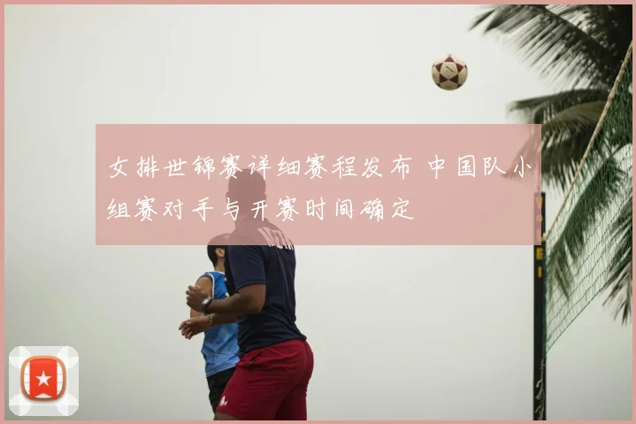 女排世锦赛详细赛程发布 中国队小组赛对手与开赛时间确定