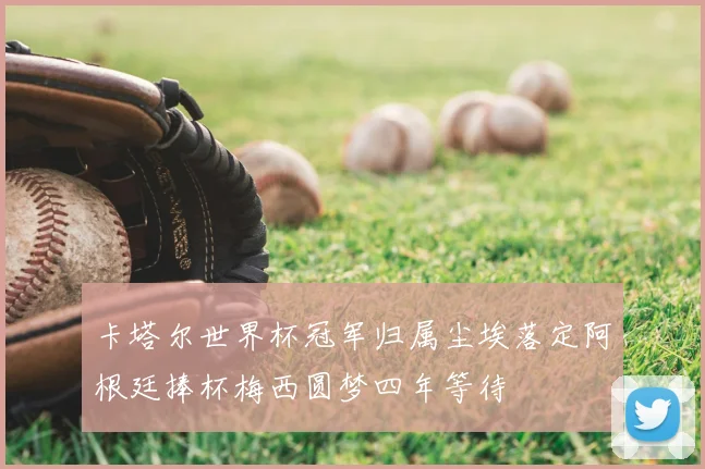 卡塔尔世界杯冠军归属尘埃落定阿根廷捧杯梅西圆梦四年等待