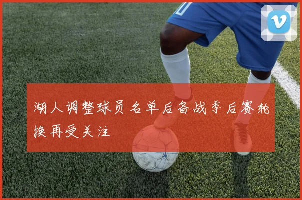 湖人调整球员名单后备战季后赛轮换再受关注