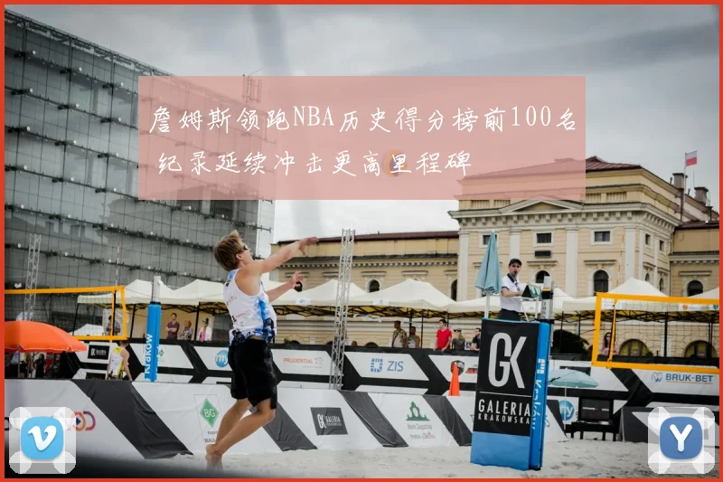 詹姆斯领跑NBA历史得分榜前100名 纪录延续冲击更高里程碑