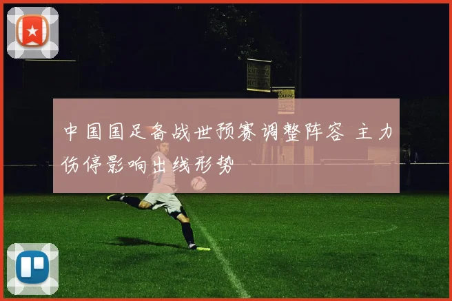 中国国足备战世预赛调整阵容 主力伤停影响出线形势
