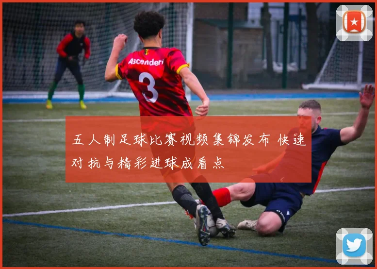 五人制足球比赛视频集锦发布 快速对抗与精彩进球成看点