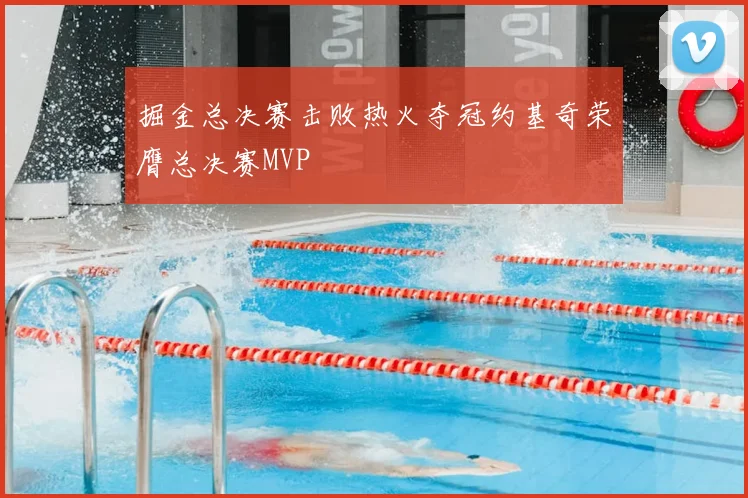 掘金总决赛击败热火夺冠约基奇荣膺总决赛MVP