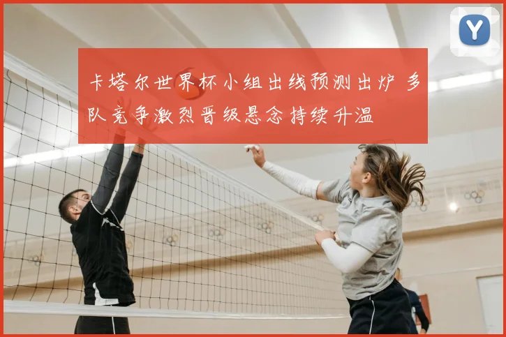 卡塔尔世界杯小组出线预测出炉 多队竞争激烈晋级悬念持续升温