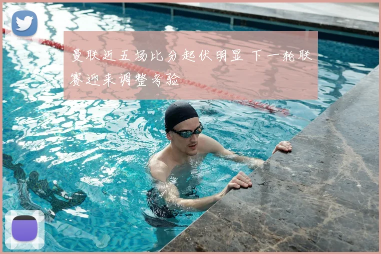 曼联近五场比分起伏明显 下一轮联赛迎来调整考验