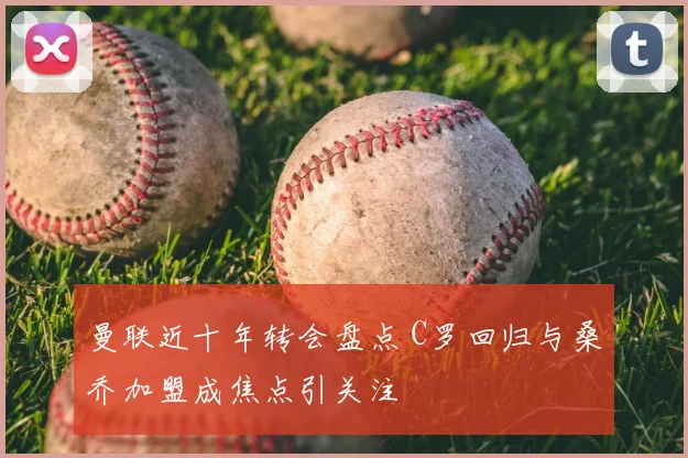 曼联近十年转会盘点 C罗回归与桑乔加盟成焦点引关注
