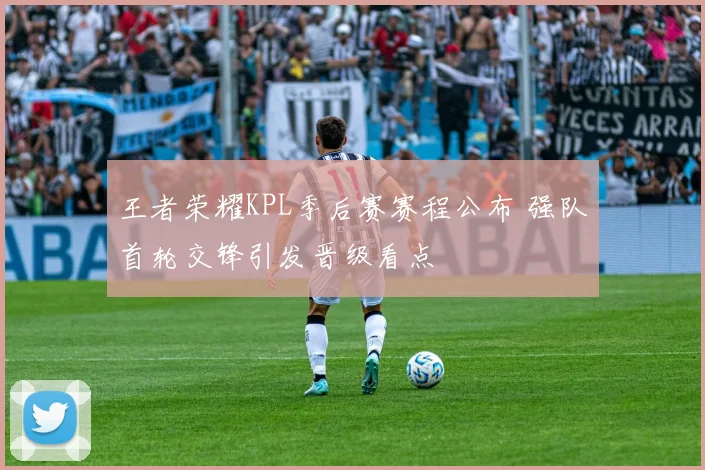 王者荣耀KPL季后赛赛程公布 强队首轮交锋引发晋级看点