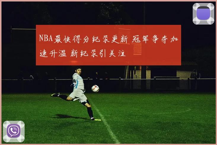 NBA最快得分纪录更新 冠军争夺加速升温 新纪录引关注