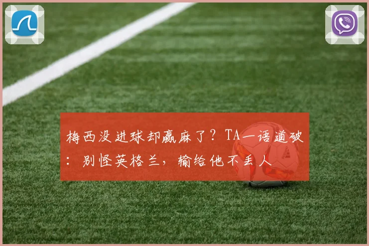梅西没进球却赢麻了？TA一语道破：别怪英格兰，输给他不丢人