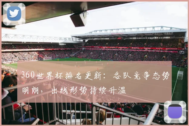 360世界杯排名更新：各队竞争态势明朗，出线形势持续升温