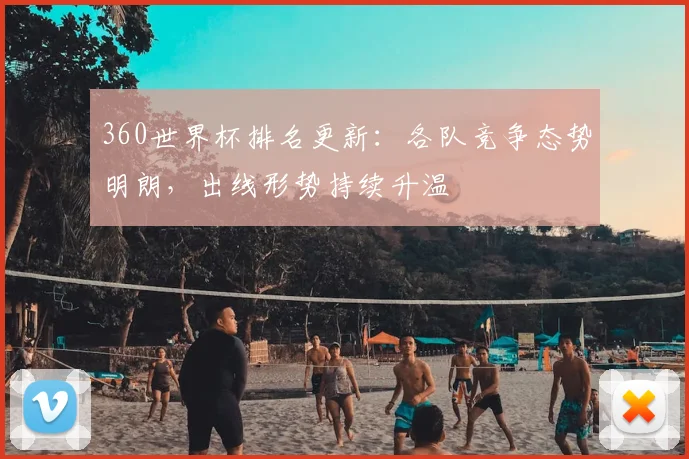 360世界杯排名更新：各队竞争态势明朗，出线形势持续升温