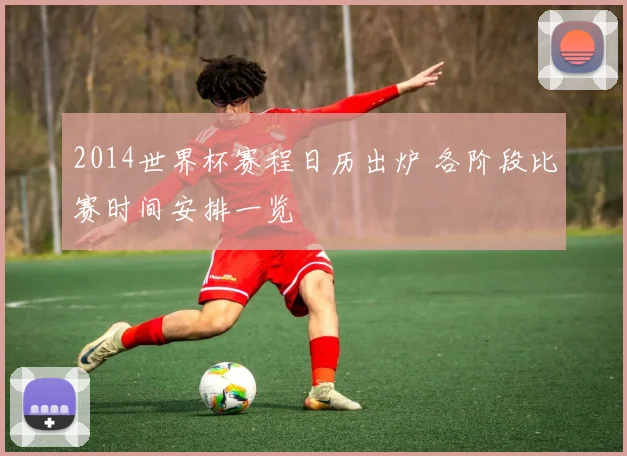 2014世界杯赛程日历出炉 各阶段比赛时间安排一览