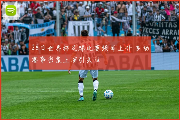 28日世界杯足球比赛频率上升 多场赛事密集上演引关注
