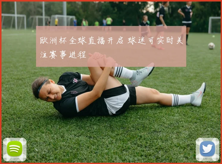欧洲杯全球直播开启 球迷可实时关注赛事进程