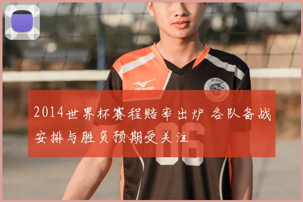 2014世界杯赛程赔率出炉 各队备战安排与胜负预期受关注