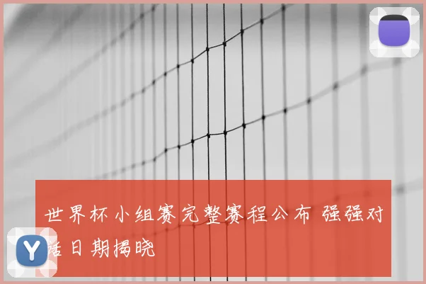 世界杯小组赛完整赛程公布 强强对话日期揭晓