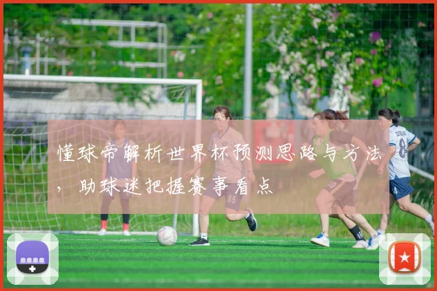 懂球帝解析世界杯预测思路与方法,助球迷把握赛事看点