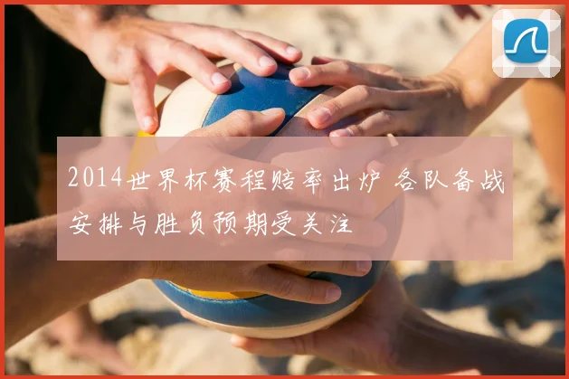 2014世界杯赛程赔率出炉 各队备战安排与胜负预期受关注