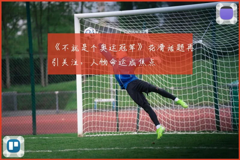 《不就是个奥运冠军》花滑话题再引关注,人物命运成焦点